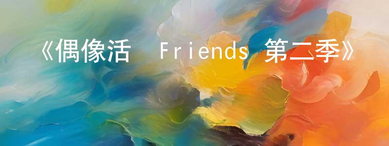 邊亞君的動漫綜藝大全,《偶像活動Friends 第二季》詳情介紹_偶像活動Friends 第二季完結在線觀看_偶像活動Friends 第二季迅雷下載_動漫劇場